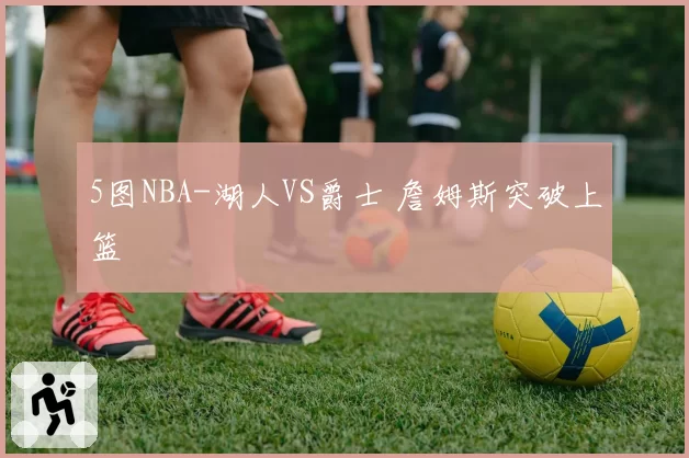 5图NBA-湖人VS爵士 詹姆斯突破上篮