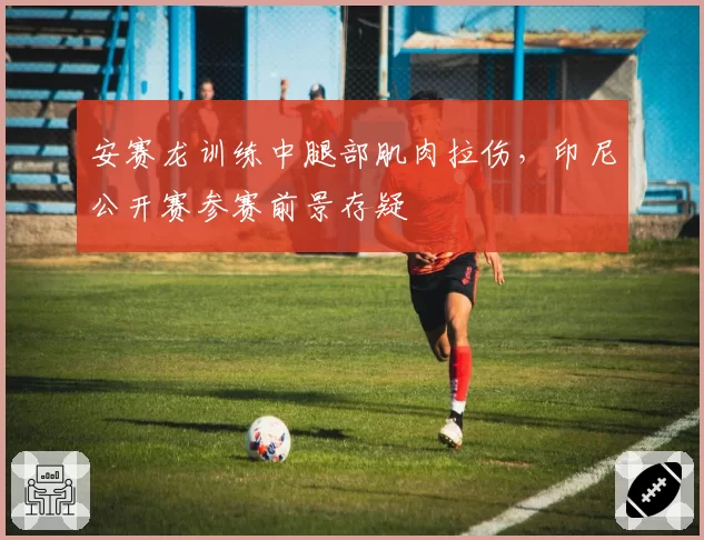 安赛龙训练中腿部肌肉拉伤，印尼公开赛参赛前景存疑