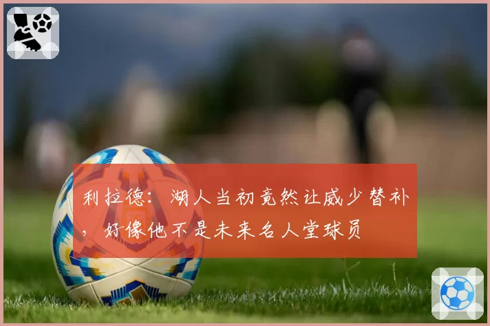 利拉德：湖人当初竟然让威少替补，好像他不是未来名人堂球员