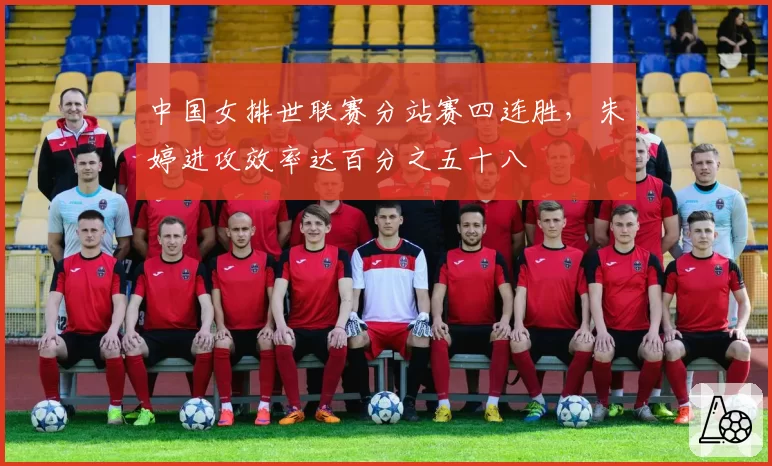 中国女排世联赛分站赛四连胜,朱婷进攻效率达百分之五十八