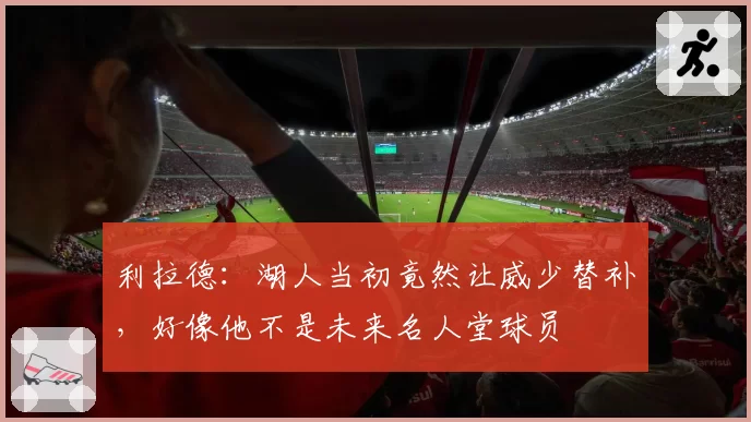 利拉德：湖人当初竟然让威少替补，好像他不是未来名人堂球员