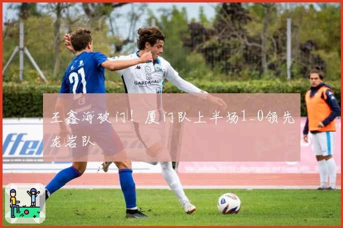 王鑫海破门!厦门队上半场1_0领先龙岩队