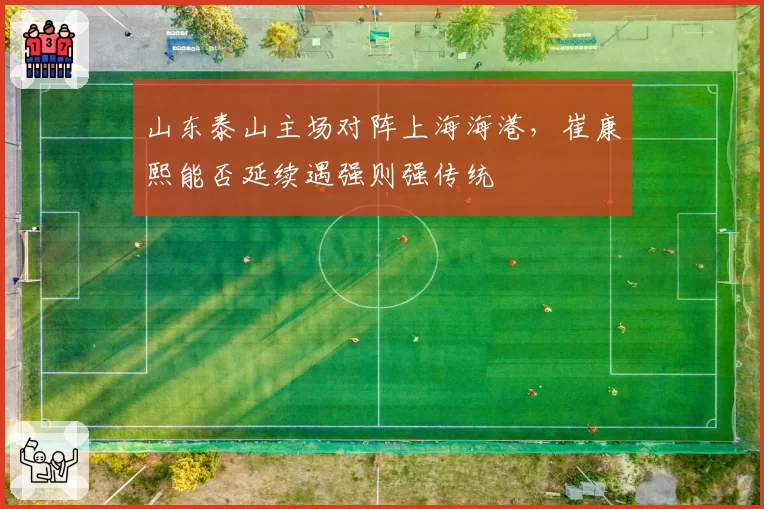 山东泰山主场对阵上海海港,崔康熙能否延续遇强则强传统