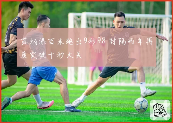 苏炳添百米跑出9秒98 时隔两年再度突破十秒大关