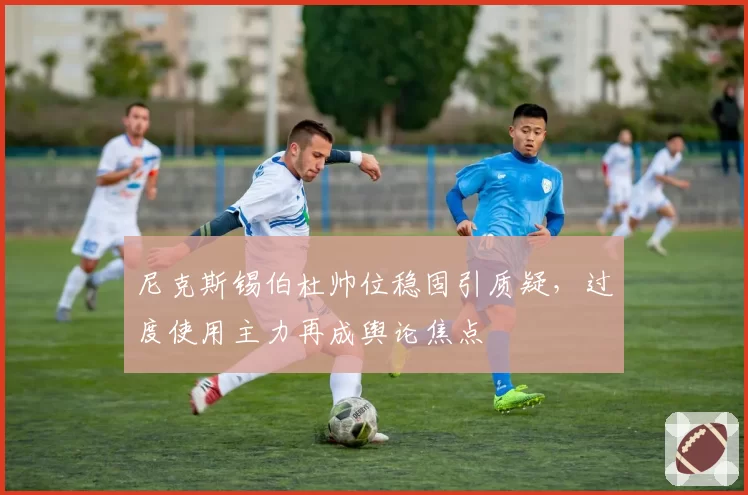 尼克斯锡伯杜帅位稳固引质疑,过度使用主力再成舆论焦点