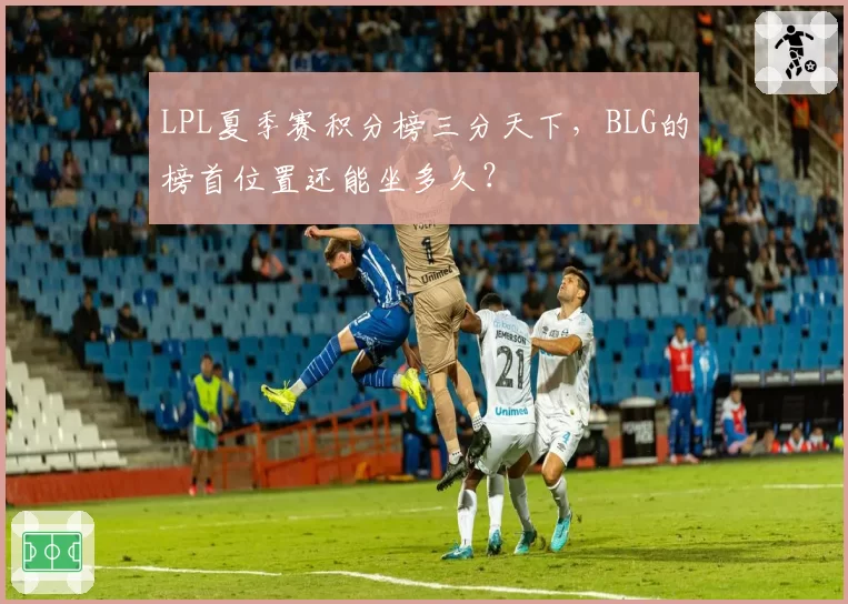 LPL夏季赛积分榜三分天下，BLG的榜首位置还能坐多久？
