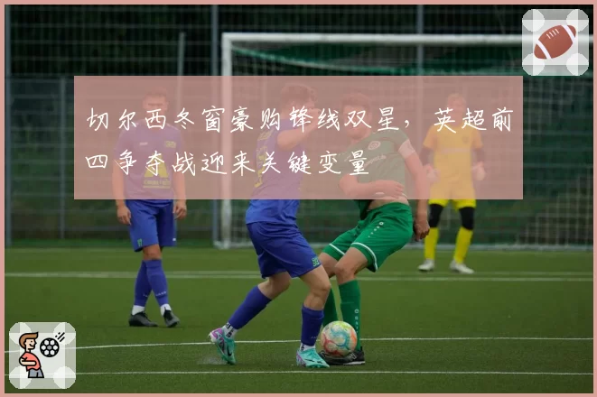 切尔西冬窗豪购锋线双星,英超前四争夺战迎来关键变量