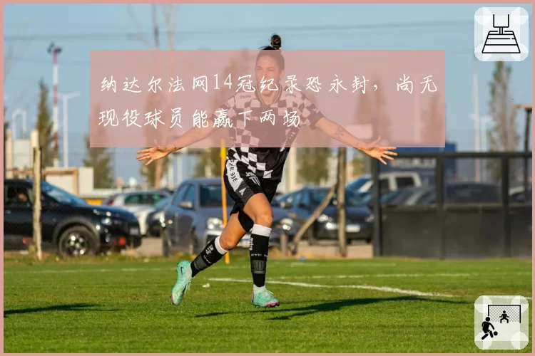 纳达尔法网14冠纪录恐永封，尚无现役球员能赢下两场