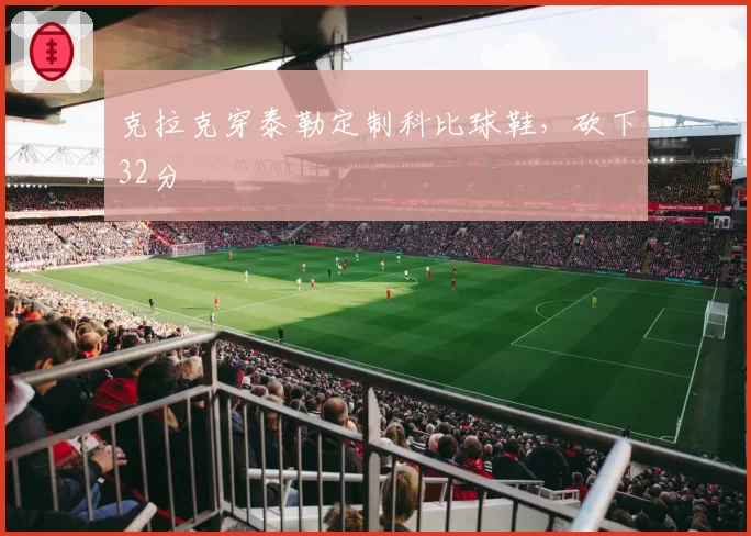 克拉克穿泰勒定制科比球鞋，砍下32分