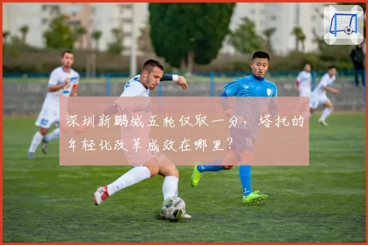 深圳新鹏城五轮仅取一分，塔托的年轻化改革成效在哪里？