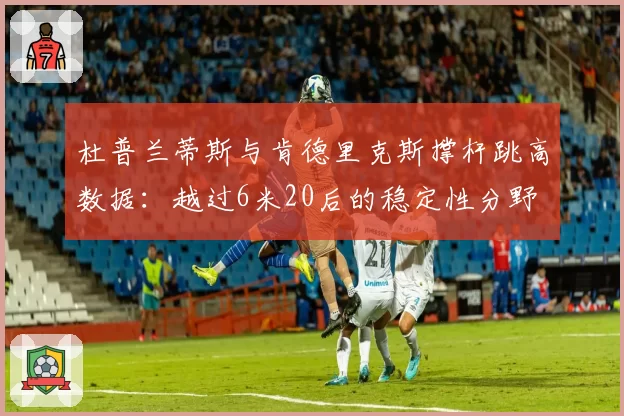 杜普兰蒂斯与肯德里克斯撑杆跳高数据：越过6米20后的稳定性分野