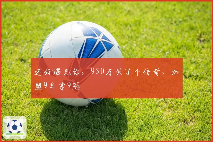 还好遇见你,950万买了个传奇,加盟9年拿9冠