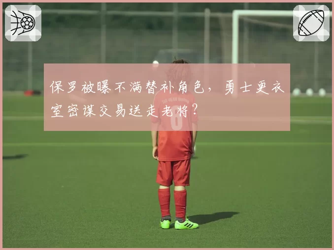 保罗被曝不满替补角色,勇士更衣室密谋交易送走老将?