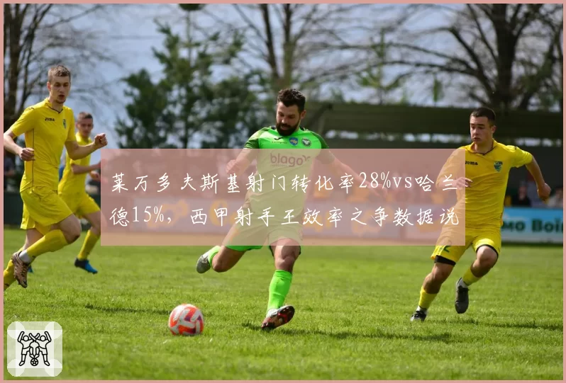 莱万多夫斯基射门转化率28%vs哈兰德15%，西甲射手王效率之争数据说明一切