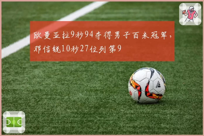 欧曼亚拉9秒94夺得男子百米冠军,邓信锐10秒27位列第9