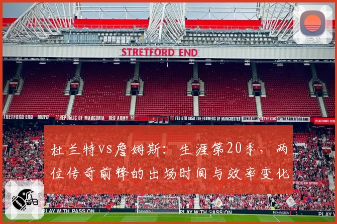 杜兰特vs詹姆斯:生涯第20季,两位传奇前锋的出场时间与效率变化