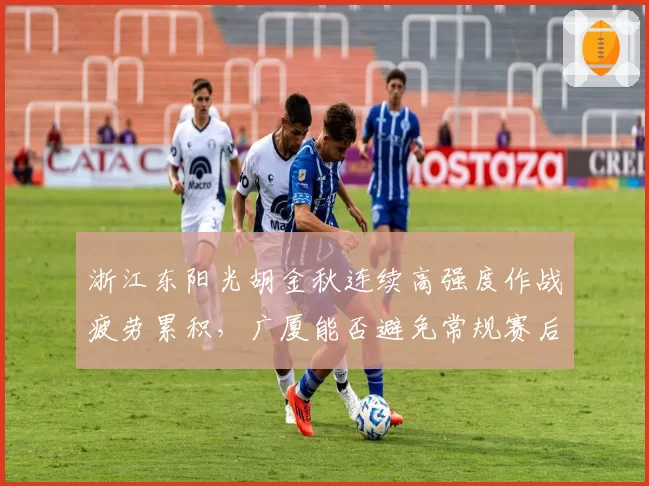 浙江东阳光胡金秋连续高强度作战疲劳累积,广厦能否避免常规赛后半程崩盘?