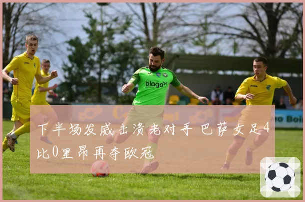 下半场发威击溃老对手 巴萨女足4比0里昂再夺欧冠