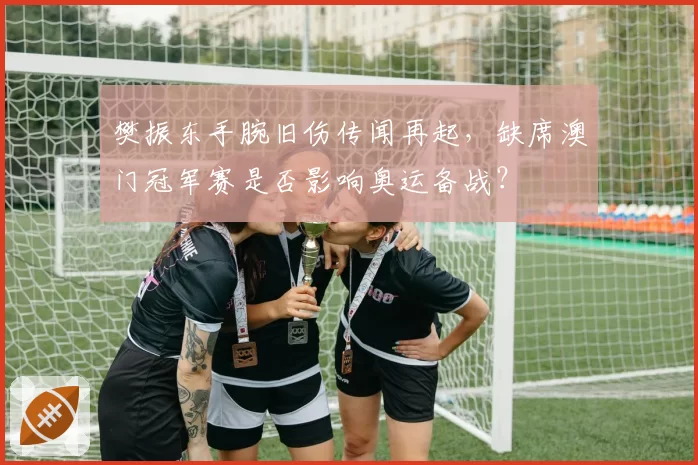 樊振东手腕旧伤传闻再起，缺席澳门冠军赛是否影响奥运备战？