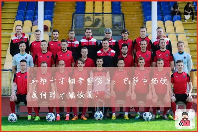 加维十字韧带重伤后，巴萨中场硬度何时才能恢复？
