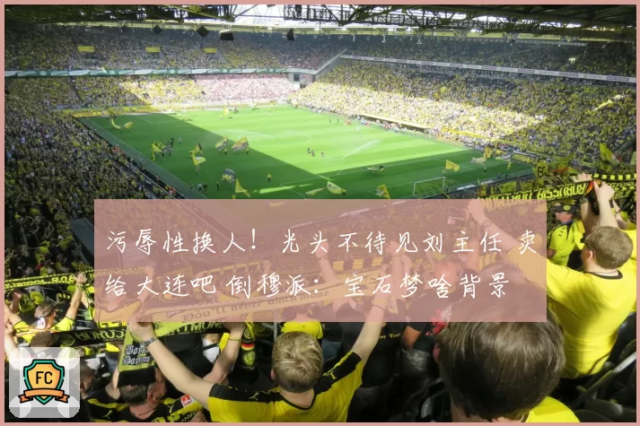污辱性换人！光头不待见刘主任 卖给大连吧 倒穆派：宝石梦啥背景