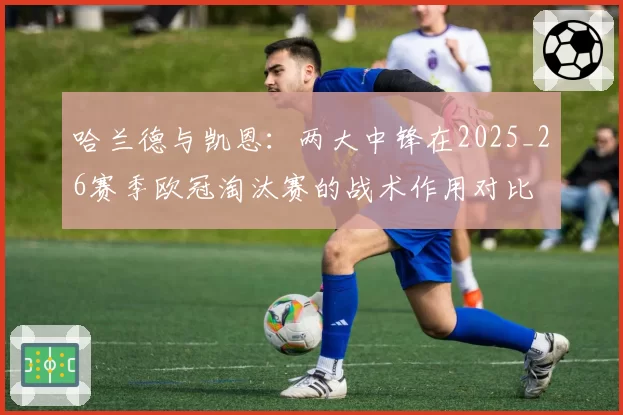 哈兰德与凯恩:两大中锋在2025_26赛季欧冠淘汰赛的战术作用对比