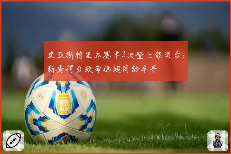 皮亚斯特里本赛季3次登上领奖台，新秀得分效率远超同龄车手