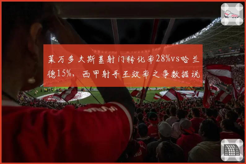 莱万多夫斯基射门转化率28%vs哈兰德15%，西甲射手王效率之争数据说明一切