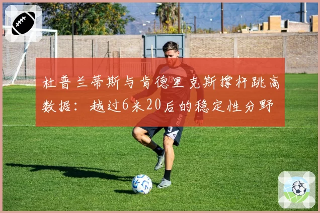 杜普兰蒂斯与肯德里克斯撑杆跳高数据：越过6米20后的稳定性分野