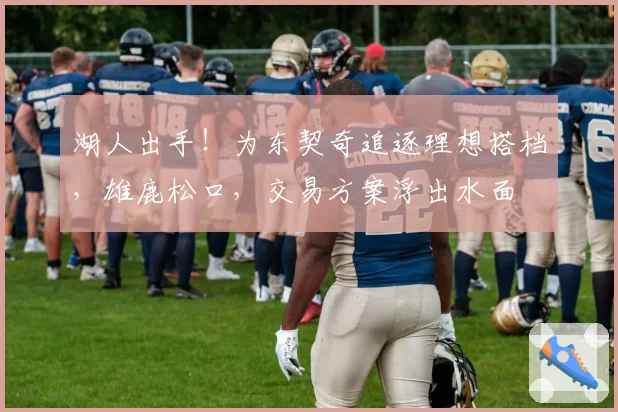 湖人出手!为东契奇追逐理想搭档,雄鹿松口,交易方案浮出水面