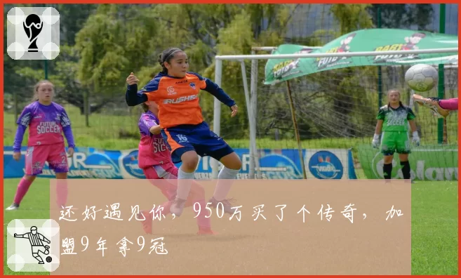 还好遇见你，950万买了个传奇，加盟9年拿9冠