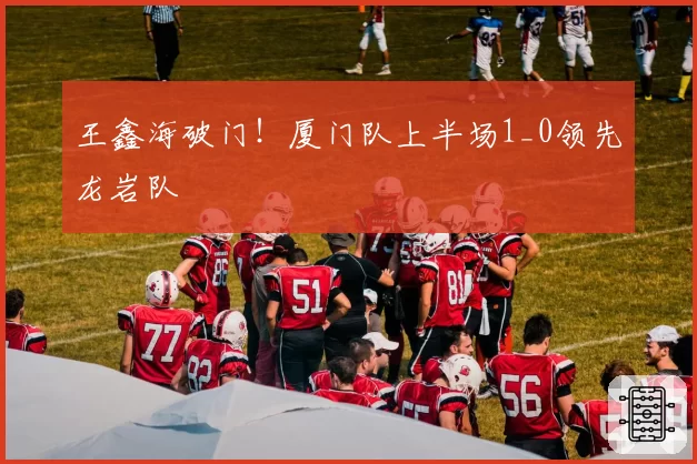 王鑫海破门!厦门队上半场1_0领先龙岩队