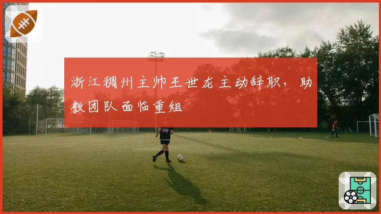 浙江稠州主帅王世龙主动辞职，助教团队面临重组