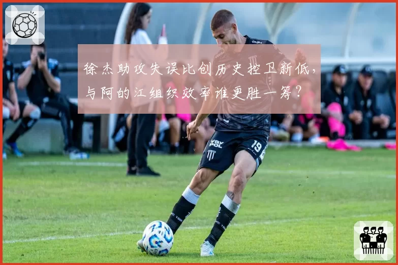 徐杰助攻失误比创历史控卫新低，与阿的江组织效率谁更胜一筹？
