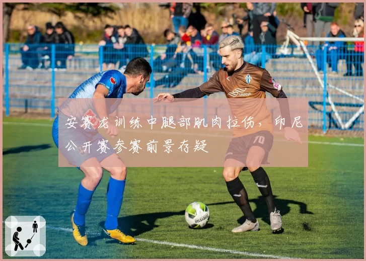 安赛龙训练中腿部肌肉拉伤，印尼公开赛参赛前景存疑