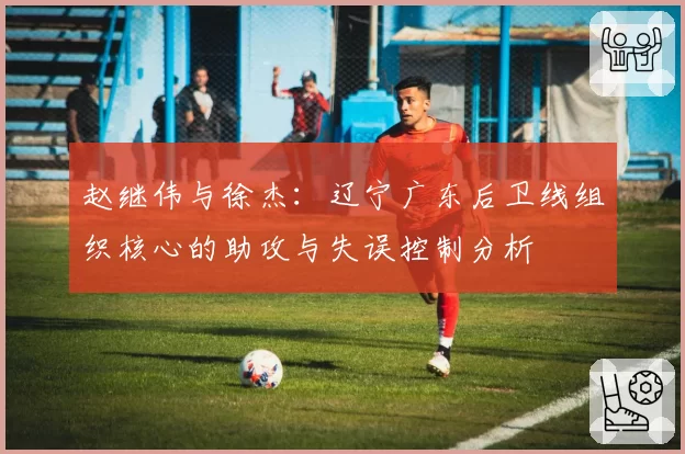赵继伟与徐杰:辽宁广东后卫线组织核心的助攻与失误控制分析