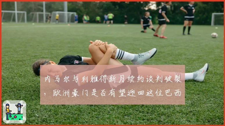 内马尔与利雅得新月续约谈判破裂,欧洲豪门是否有望迎回这位巴西天才?
