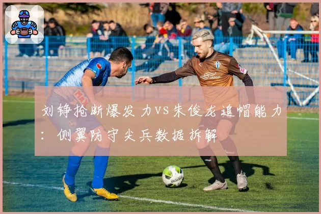 刘铮抢断爆发力vs朱俊龙追帽能力：侧翼防守尖兵数据拆解