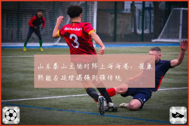 山东泰山主场对阵上海海港,崔康熙能否延续遇强则强传统