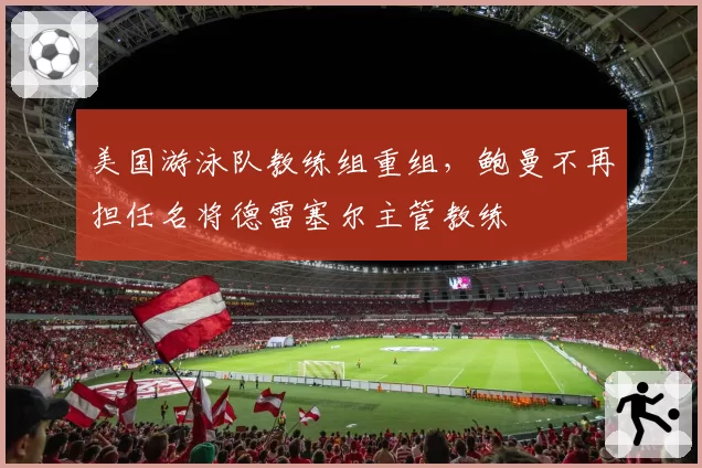 美国游泳队教练组重组,鲍曼不再担任名将德雷塞尔主管教练