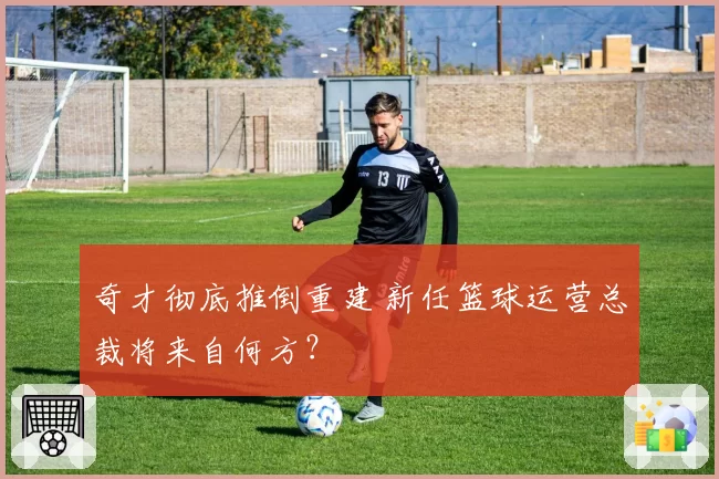 奇才彻底推倒重建 新任篮球运营总裁将来自何方？