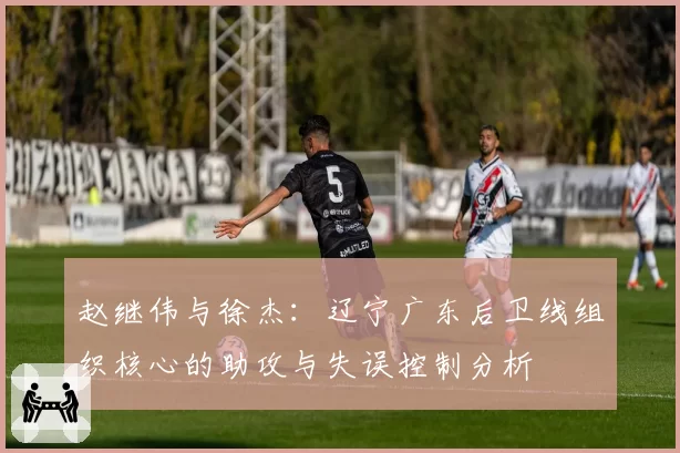 赵继伟与徐杰:辽宁广东后卫线组织核心的助攻与失误控制分析
