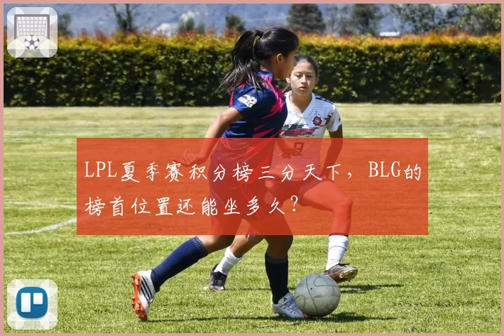 LPL夏季赛积分榜三分天下，BLG的榜首位置还能坐多久？