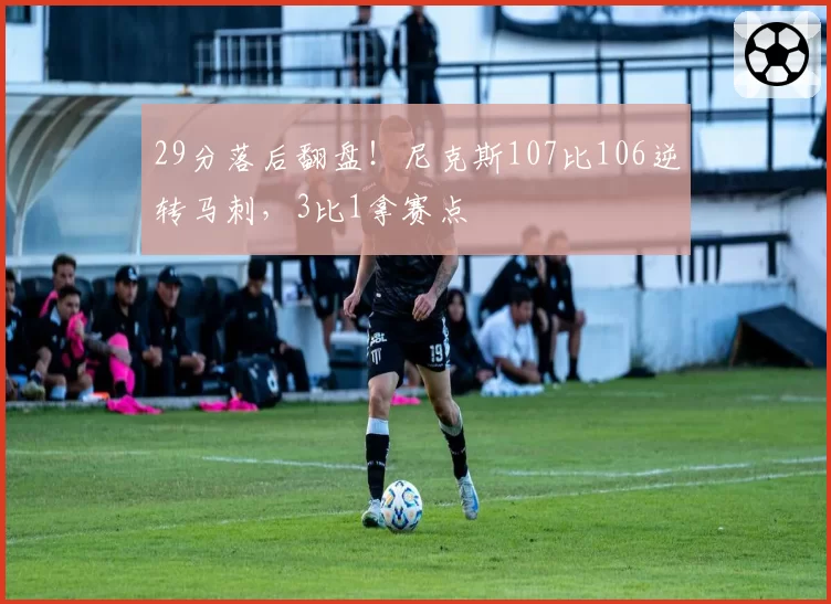 29分落后翻盘!尼克斯107比106逆转马刺,3比1拿赛点