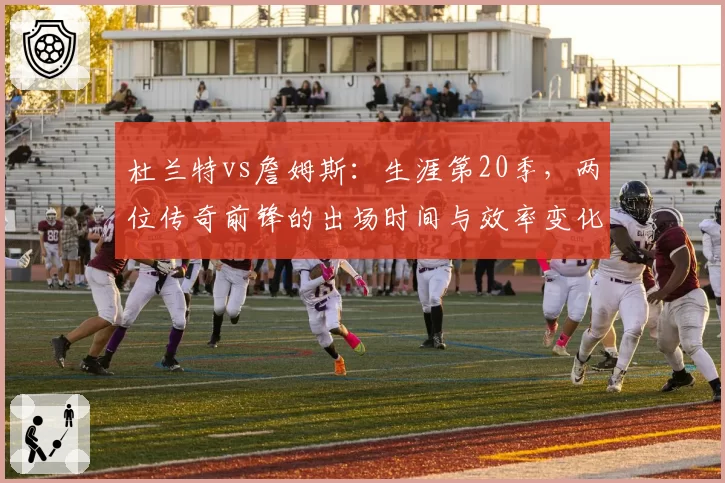 杜兰特vs詹姆斯:生涯第20季,两位传奇前锋的出场时间与效率变化