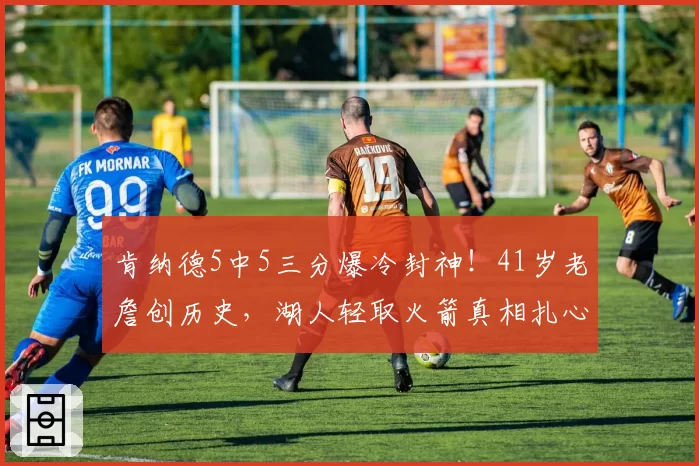 肯纳德5中5三分爆冷封神！41岁老詹创历史，湖人轻取火箭真相扎心